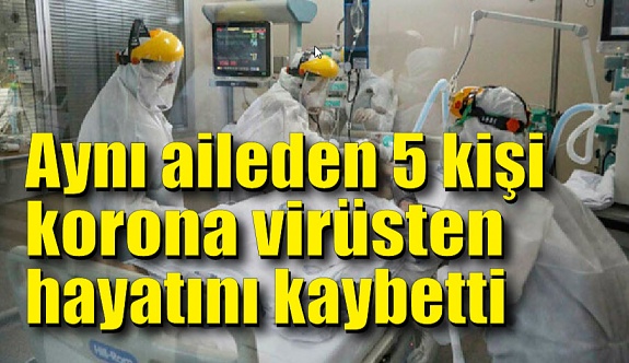 Aynı aileden 5 kişi korona virüsten hayatını kaybetti