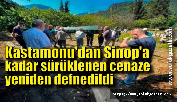 Kastamonu'dan Sinop'a kadar sürüklenen cenaze yeniden defnedildi